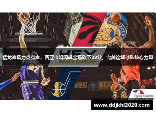 猛龙客场力克克宫，西亚卡姆闪耀全场砍下28分，完美诠释球队核心力量