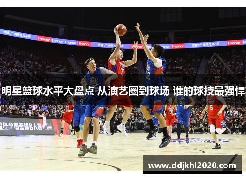 明星篮球水平大盘点 从演艺圈到球场 谁的球技最强悍