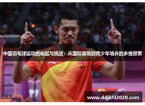 中国羽毛球运动的崛起与挑战：从国际赛场到青少年培养的多维探索